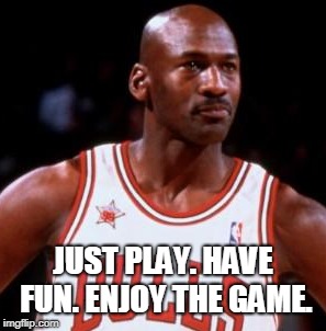 Michale Jordan | JUST PLAY. HAVE FUN. ENJOY THE GAME. | image tagged in sport | made w/ Imgflip meme maker