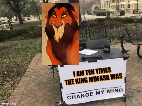Change My Mind Meme | I AM TEN TIMES THE KING MUFASA WAS | image tagged in change my mind | made w/ Imgflip meme maker