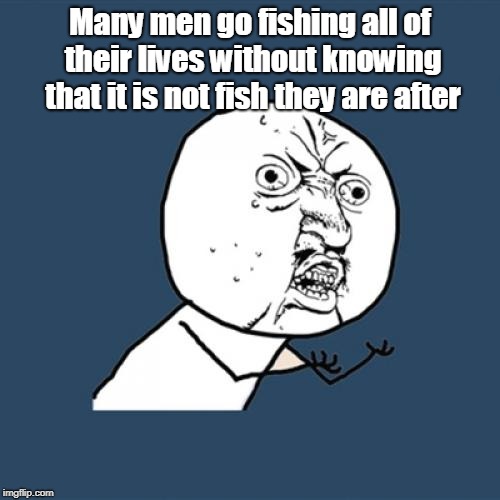 fishing | Many men go fishing all of their lives without knowing that it is not fish they are after | image tagged in memes | made w/ Imgflip meme maker