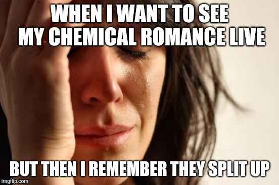 First World Problems Meme | WHEN I WANT TO SEE MY CHEMICAL ROMANCE LIVE; BUT THEN I REMEMBER THEY SPLIT UP | image tagged in memes,first world problems | made w/ Imgflip meme maker