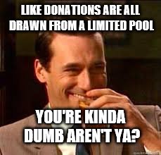 madmen | LIKE DONATIONS ARE ALL DRAWN FROM A LIMITED POOL YOU'RE KINDA DUMB AREN'T YA? | image tagged in madmen | made w/ Imgflip meme maker