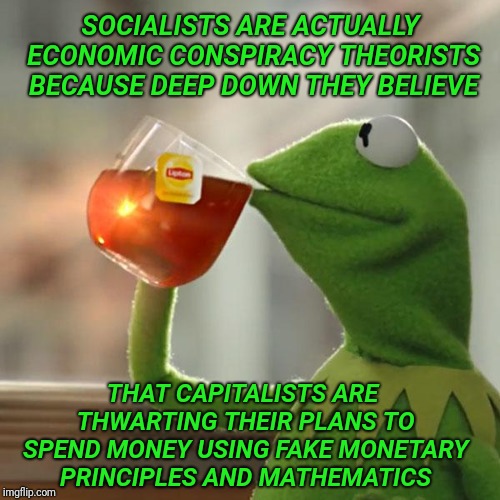 But That's None Of My Business | SOCIALISTS ARE ACTUALLY ECONOMIC CONSPIRACY THEORISTS BECAUSE DEEP DOWN THEY BELIEVE; THAT CAPITALISTS ARE THWARTING THEIR PLANS TO SPEND MONEY USING FAKE MONETARY PRINCIPLES AND MATHEMATICS | image tagged in but thats none of my business,kermit the frog,socialism,conspiracy theory,economics,math | made w/ Imgflip meme maker