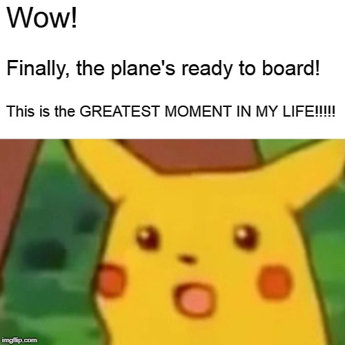 Surprised Pikachu | Wow! Finally, the plane's ready to board! This is the GREATEST MOMENT IN MY LIFE!!!!! | image tagged in memes,surprised pikachu | made w/ Imgflip meme maker