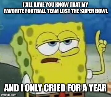 I'll Have You Know Spongebob | I'ALL HAVE YOU KNOW THAT MY FAVORITE FOOTBALL TEAM LOST THE SUPER BOWL; AND I ONLY CRIED FOR A YEAR | image tagged in memes,ill have you know spongebob | made w/ Imgflip meme maker