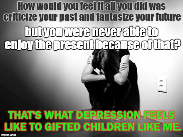 And it's probably hard to understand | How would you feel if all you did was criticize your past and fantasize your future; but you were never able to enjoy the present because of that? THAT'S WHAT DEPRESSION FEELS LIKE TO GIFTED CHILDREN LIKE ME. | image tagged in depression sadness hurt pain anxiety,inspire,inspirational quote,inspire the people,trying to explain,you don't have to worry | made w/ Imgflip meme maker