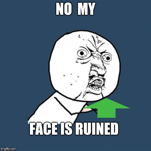 Y U No | NO  MY; FACE IS RUINED | image tagged in memes,y u no | made w/ Imgflip meme maker