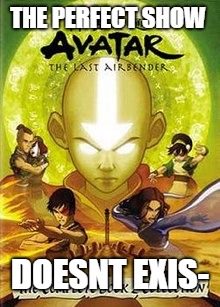 Happy Avatar day! | THE PERFECT SHOW; DOESNT EXIS- | image tagged in avatar the last airbender,anniversary | made w/ Imgflip meme maker