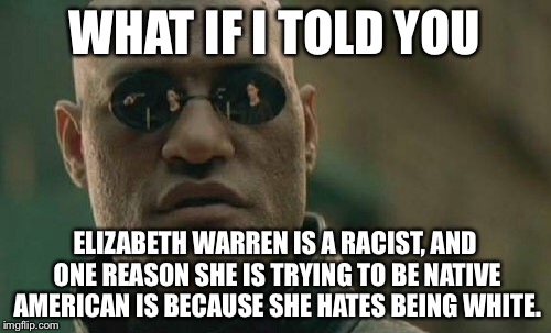 Whites can be racist against Whites | WHAT IF I TOLD YOU; ELIZABETH WARREN IS A RACIST, AND ONE REASON SHE IS TRYING TO BE NATIVE AMERICAN IS BECAUSE SHE HATES BEING WHITE. | image tagged in memes,matrix morpheus,elizabeth warren,native american,white people,racist | made w/ Imgflip meme maker