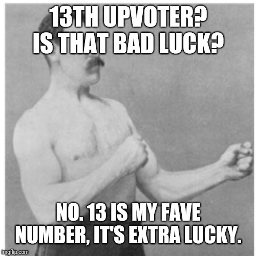 Overly Manly Man Meme | 13TH UPVOTER? IS THAT BAD LUCK? NO. 13 IS MY FAVE NUMBER, IT'S EXTRA LUCKY. | image tagged in memes,overly manly man | made w/ Imgflip meme maker