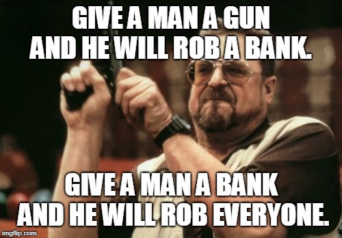 Am I The Only One Around Here Meme | GIVE A MAN A GUN AND HE WILL ROB A BANK. GIVE A MAN A BANK AND HE WILL ROB EVERYONE. | image tagged in memes,am i the only one around here | made w/ Imgflip meme maker