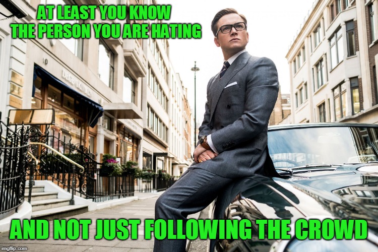 Kingsmen | AT LEAST YOU KNOW THE PERSON YOU ARE HATING AND NOT JUST FOLLOWING THE CROWD | image tagged in kingsmen | made w/ Imgflip meme maker