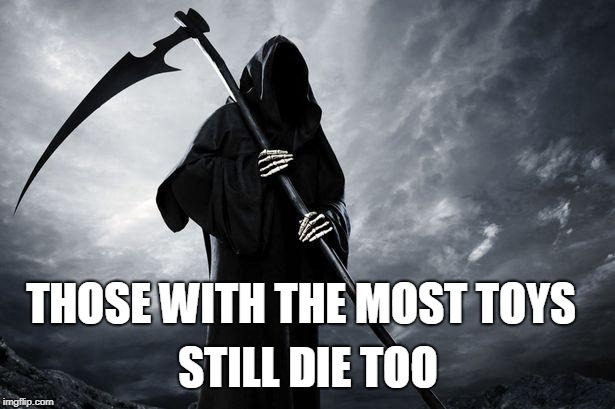 Grim Reaper | THOSE WITH THE MOST TOYS STILL DIE TOO | image tagged in grim reaper | made w/ Imgflip meme maker