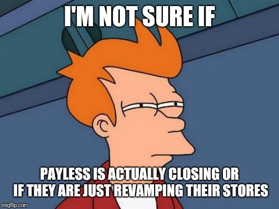 Futurama Fry Meme | I'M NOT SURE IF; PAYLESS IS ACTUALLY CLOSING OR IF THEY ARE JUST REVAMPING THEIR STORES | image tagged in memes,futurama fry | made w/ Imgflip meme maker