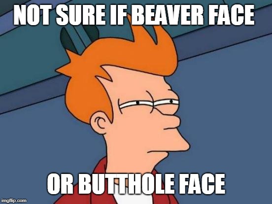 Futurama Fry Meme | NOT SURE IF BEAVER FACE OR BUTTHOLE FACE | image tagged in memes,futurama fry | made w/ Imgflip meme maker
