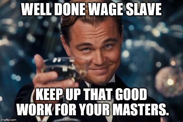 Leonardo Dicaprio Cheers Meme | WELL DONE WAGE SLAVE KEEP UP THAT GOOD WORK FOR YOUR MASTERS. | image tagged in memes,leonardo dicaprio cheers | made w/ Imgflip meme maker