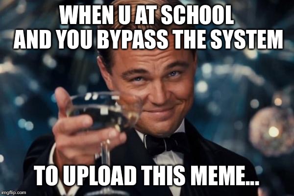 Leonardo Dicaprio Cheers | WHEN U AT SCHOOL AND YOU BYPASS THE SYSTEM; TO UPLOAD THIS MEME... | image tagged in memes,leonardo dicaprio cheers | made w/ Imgflip meme maker