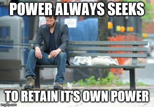 Sad Keanu Meme | POWER ALWAYS SEEKS TO RETAIN IT'S OWN POWER | image tagged in memes,sad keanu | made w/ Imgflip meme maker