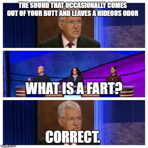 Jeopardy | THE SOUND THAT OCCASIONALLY COMES OUT OF YOUR BUTT AND LEAVES A HIDEOUS ODOR; WHAT IS A FART? CORRECT. | image tagged in jeopardy | made w/ Imgflip meme maker