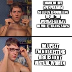 Peter Parker Glasses | I CANT BELIVE NETHERREALM STUDIOS IS COVERING UP ALL THE WOMEN FIGHTERS IN MK11. THANKS SJW'S; IM UPSET I'M NOT GETTING AROUSED BY VIRTUAL WOMEN | image tagged in peter parker glasses | made w/ Imgflip meme maker