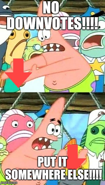 Put It Somewhere Else Patrick | NO DOWNVOTES!!!! PUT IT SOMEWHERE ELSE!!!! | image tagged in memes,put it somewhere else patrick | made w/ Imgflip meme maker