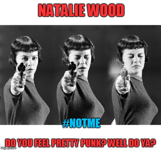 Natalie wood | NATALIE WOOD; #NOTME; DO YOU FEEL PRETTY PUNK? WELL DO YA? | image tagged in guns,notme | made w/ Imgflip meme maker