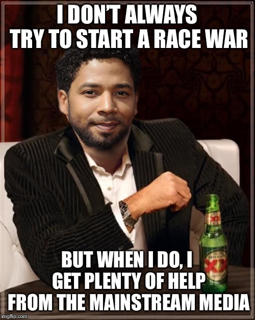 Race war allies | I DON’T ALWAYS TRY TO START A RACE WAR; BUT WHEN I DO, I GET PLENTY OF HELP FROM THE MAINSTREAM MEDIA | image tagged in the most interesting bigot in the world,jussie smollett,racism,political meme,memes | made w/ Imgflip meme maker