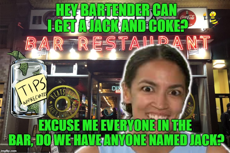 HEY BARTENDER CAN I GET A JACK AND COKE? EXCUSE ME EVERYONE IN THE BAR, DO WE HAVE ANYONE NAMED JACK? | image tagged in aoc,crazy alexandria ocasio-cortez,stupid liberals,socialism | made w/ Imgflip meme maker