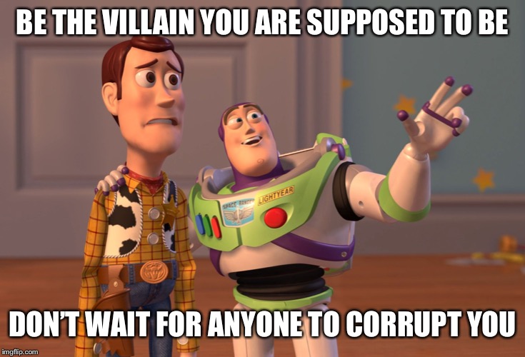 Be the villain you’re supposed to be | BE THE VILLAIN YOU ARE SUPPOSED TO BE; DON’T WAIT FOR ANYONE TO CORRUPT YOU | image tagged in memes,x x everywhere,villain | made w/ Imgflip meme maker