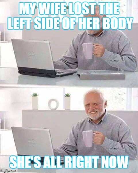 Hide the Pain Harold Meme |  MY WIFE LOST THE LEFT SIDE OF HER BODY; SHE'S ALL RIGHT NOW | image tagged in memes,hide the pain harold | made w/ Imgflip meme maker