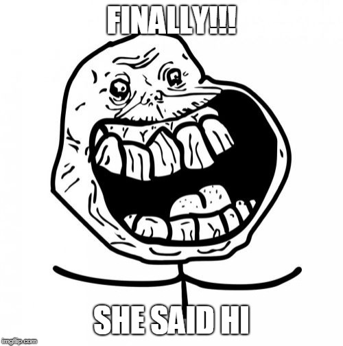 Forever Alone Happy | FINALLY!!! SHE SAID HI | image tagged in memes,forever alone happy | made w/ Imgflip meme maker