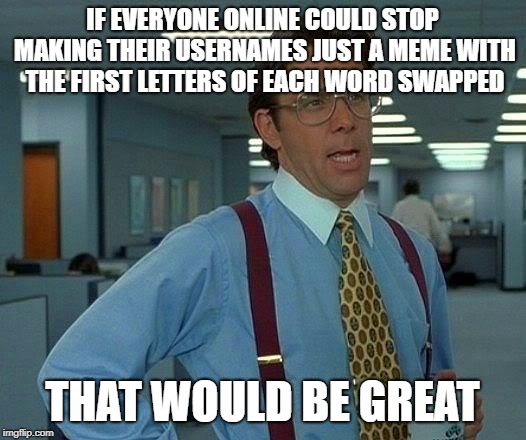 That Would Be Great | IF EVERYONE ONLINE COULD STOP MAKING THEIR USERNAMES JUST A MEME WITH THE FIRST LETTERS OF EACH WORD SWAPPED; THAT WOULD BE GREAT | image tagged in memes,that would be great | made w/ Imgflip meme maker