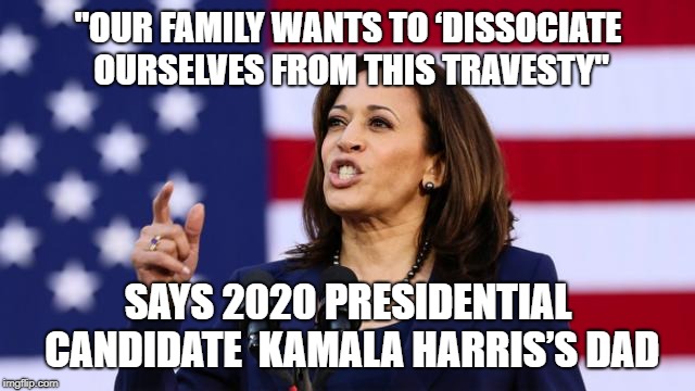 Kamala Harris’s dad: Our family wants to ‘dissociate ourselves from this travesty’ | "OUR FAMILY WANTS TO ‘DISSOCIATE OURSELVES FROM THIS TRAVESTY"; SAYS 2020 PRESIDENTIAL CANDIDATE  KAMALA HARRIS’S DAD | image tagged in kamala harris,presidential candidates,dad,smackdown,embarassing | made w/ Imgflip meme maker
