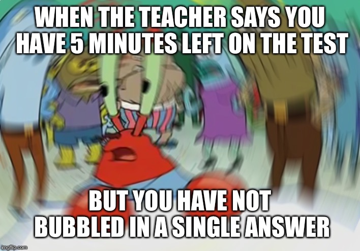 Mr Krabs Blur Meme Meme | WHEN THE TEACHER SAYS YOU HAVE 5 MINUTES LEFT ON THE TEST; BUT YOU HAVE NOT BUBBLED IN A SINGLE ANSWER | image tagged in memes,mr krabs blur meme | made w/ Imgflip meme maker