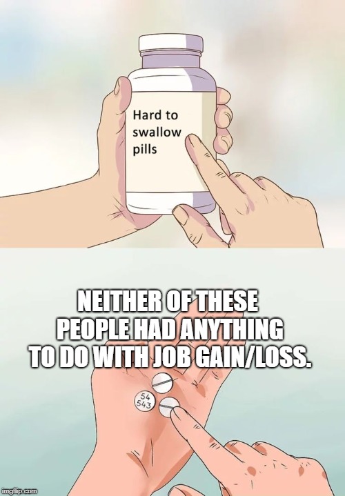 Hard To Swallow Pills Meme | NEITHER OF THESE PEOPLE HAD ANYTHING TO DO WITH JOB GAIN/LOSS. | image tagged in memes,hard to swallow pills | made w/ Imgflip meme maker