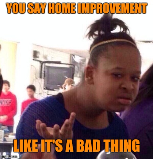 Black Girl Wat Meme | YOU SAY HOME IMPROVEMENT LIKE IT'S A BAD THING | image tagged in memes,black girl wat | made w/ Imgflip meme maker