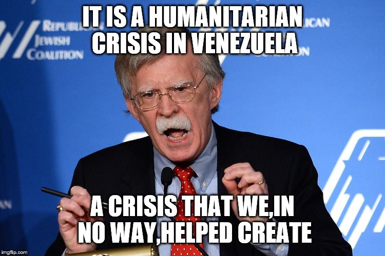 John Bolton - Wacko | IT IS A HUMANITARIAN CRISIS IN VENEZUELA A CRISIS THAT WE,IN NO WAY,HELPED CREATE | image tagged in john bolton - wacko | made w/ Imgflip meme maker