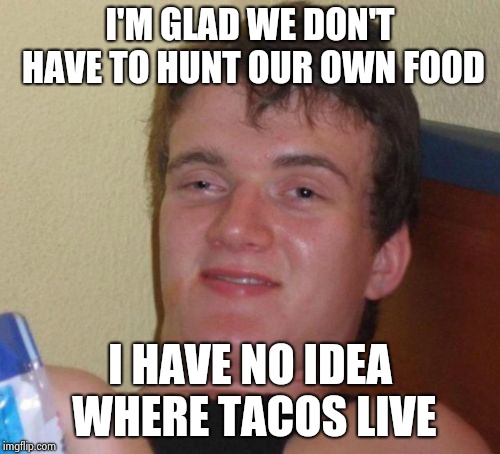 10 Guy Meme | I'M GLAD WE DON'T HAVE TO HUNT OUR OWN FOOD I HAVE NO IDEA WHERE TACOS LIVE | image tagged in memes,10 guy | made w/ Imgflip meme maker