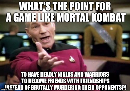 Captain Picard vs MK Friendships | WHAT'S THE POINT FOR A GAME LIKE MORTAL KOMBAT; TO HAVE DEADLY NINJAS AND WARRIORS TO BECOME FRIENDS WITH FRIENDSHIPS INSTEAD OF BRUTALLY MURDERING THEIR OPPONENTS?! | image tagged in memes,picard wtf,friendship,mortal kombat,fatality,fatality mortal kombat | made w/ Imgflip meme maker