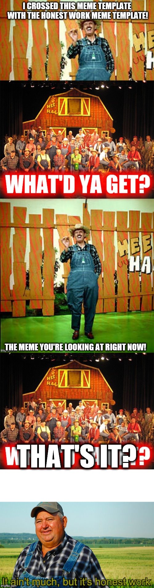  I CROSSED THIS MEME TEMPLATE WITH THE HONEST WORK MEME TEMPLATE! THE MEME YOU'RE LOOKING AT RIGHT NOW! THAT'S IT? | image tagged in hee haw i crossed a x with an x,it aint much but honest work | made w/ Imgflip meme maker