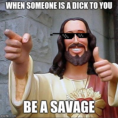 Buddy Christ | WHEN SOMEONE IS A DICK TO YOU; BE A SAVAGE | image tagged in memes,buddy christ | made w/ Imgflip meme maker