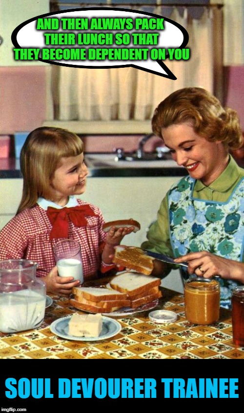 Vintage Mom and Daughter | AND THEN ALWAYS PACK THEIR LUNCH SO THAT THEY BECOME DEPENDENT ON YOU SOUL DEVOURER TRAINEE | image tagged in vintage mom and daughter | made w/ Imgflip meme maker