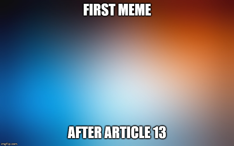 blurry colors | FIRST MEME AFTER ARTICLE 13 | image tagged in blurry colors | made w/ Imgflip meme maker