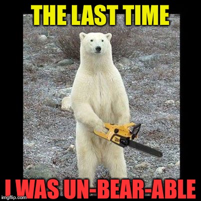 Chainsaw Bear Meme | THE LAST TIME I WAS UN-BEAR-ABLE | image tagged in memes,chainsaw bear | made w/ Imgflip meme maker