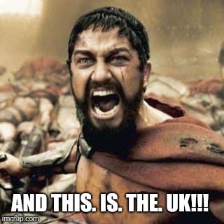 THIS IS SPARTA!!!! | AND THIS. IS. THE. UK!!! | image tagged in this is sparta | made w/ Imgflip meme maker