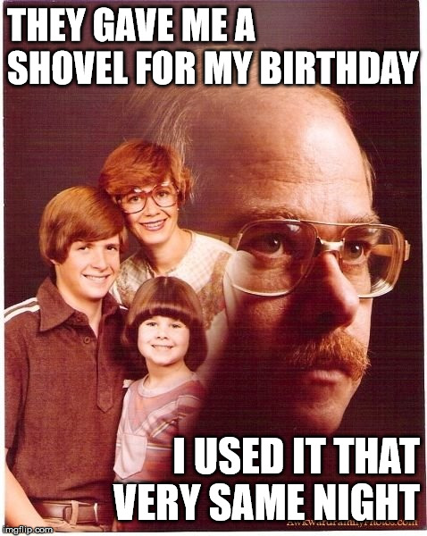 Vengeance Dad | THEY GAVE ME A SHOVEL FOR MY BIRTHDAY; I USED IT THAT VERY SAME NIGHT | image tagged in memes,vengeance dad | made w/ Imgflip meme maker