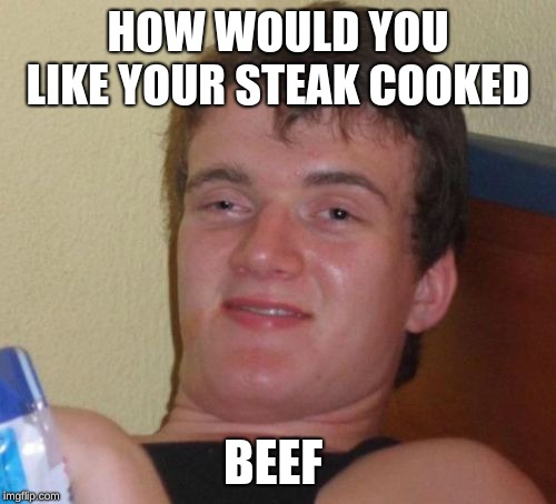 10 Guy | HOW WOULD YOU LIKE YOUR STEAK COOKED; BEEF | image tagged in memes,10 guy | made w/ Imgflip meme maker
