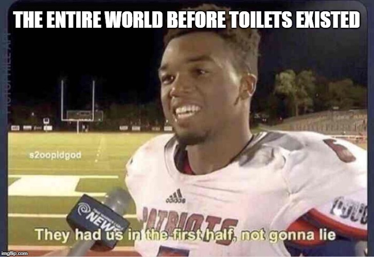 They had us in the first half, not goona lie | THE ENTIRE WORLD BEFORE TOILETS EXISTED | image tagged in they had us in the first half not goona lie,memes,funny,toilet,funny memes | made w/ Imgflip meme maker
