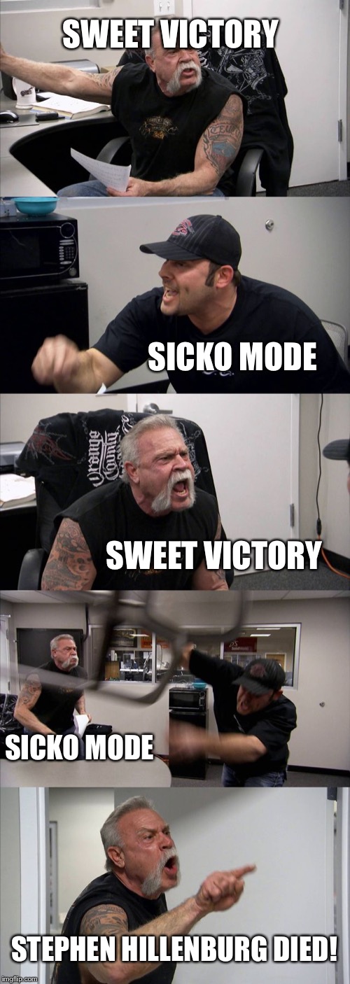 American Chopper Argument | SWEET VICTORY; SICKO MODE; SWEET VICTORY; SICKO MODE; STEPHEN HILLENBURG DIED! | image tagged in memes,american chopper argument | made w/ Imgflip meme maker