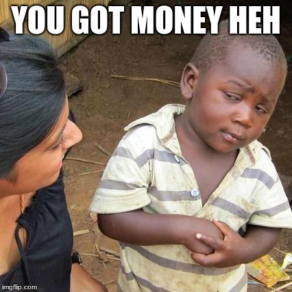 Third World Skeptical Kid | YOU GOT MONEY HEH | image tagged in memes,third world skeptical kid | made w/ Imgflip meme maker