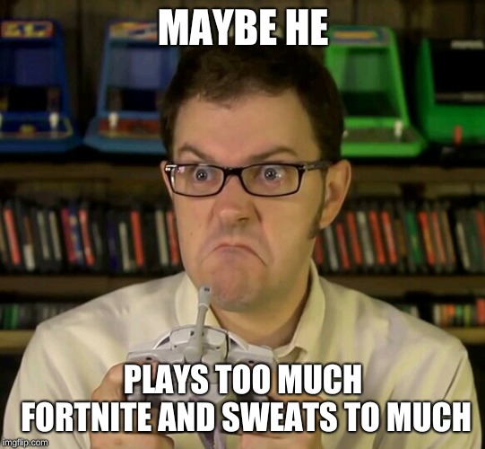 Angry Video Game Nerd | MAYBE HE PLAYS TOO MUCH FORTNITE AND SWEATS TO MUCH | image tagged in angry video game nerd | made w/ Imgflip meme maker